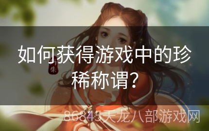 如何获得游戏中的珍稀称谓？