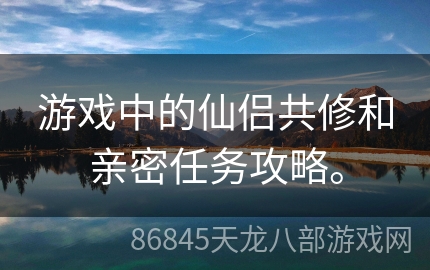 游戏中的仙侣共修和亲密任务攻略。