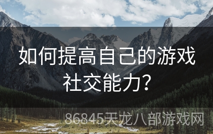 如何提高自己的游戏社交能力？