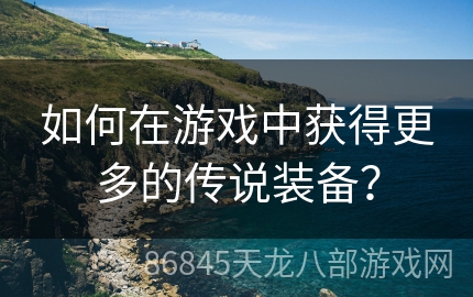 如何在游戏中获得更多的传说装备？