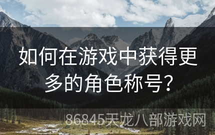 如何在游戏中获得更多的角色称号？