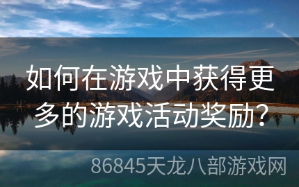 如何在游戏中获得更多的游戏活动奖励？