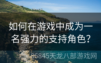 如何在游戏中成为一名强力的支持角色？