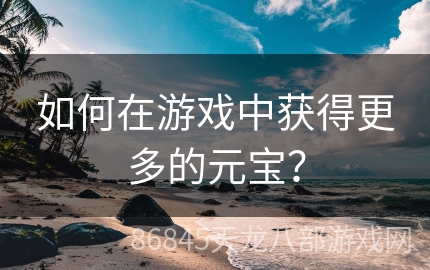 如何在游戏中获得更多的元宝？