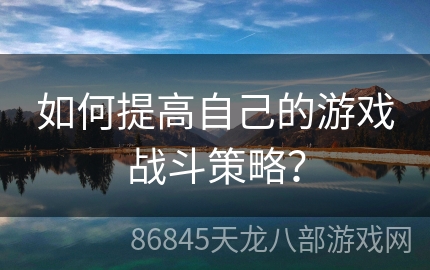 如何提高自己的游戏战斗策略？