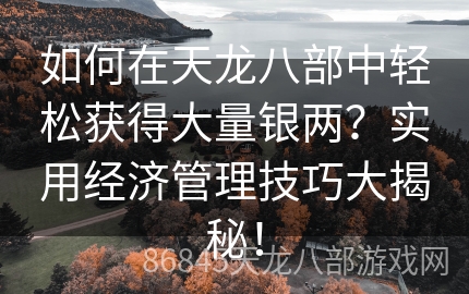 如何在天龙八部中轻松获得大量银两？实用经济管理技巧大揭秘！