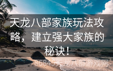 天龙八部家族玩法攻略，建立强大家族的秘诀！