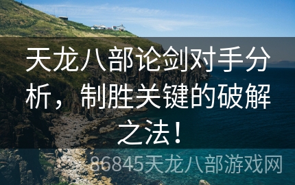 天龙八部论剑对手分析，制胜关键的破解之法！