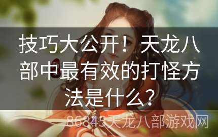 技巧大公开！天龙八部中最有效的打怪方法是什么？