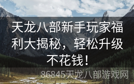 天龙八部新手玩家福利大揭秘，轻松升级不花钱！