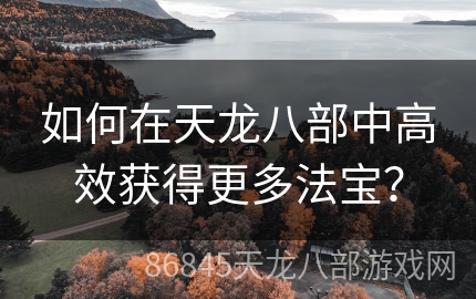 如何在天龙八部中高效获得更多法宝？