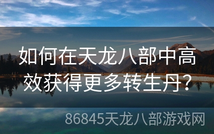 如何在天龙八部中高效获得更多转生丹？