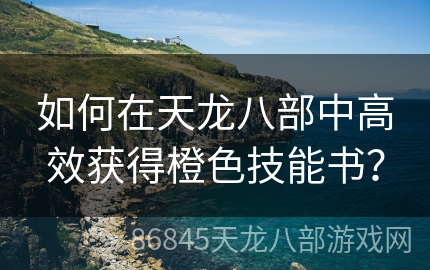 如何在天龙八部中高效获得橙色技能书？