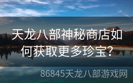 天龙八部神秘商店如何获取更多珍宝？