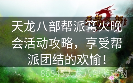 天龙八部帮派篝火晚会活动攻略，享受帮派团结的欢愉！