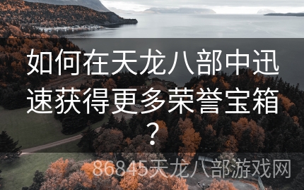 如何在天龙八部中迅速获得更多荣誉宝箱？