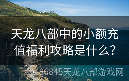 天龙八部中的小额充值福利攻略是什么？