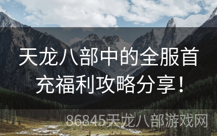 天龙八部中的全服首充福利攻略分享！