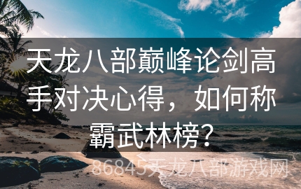 天龙八部巅峰论剑高手对决心得，如何称霸武林榜？