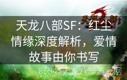 天龙八部SF：红尘情缘深度解析，爱情故事由你书写