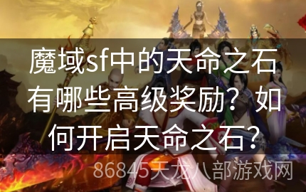 魔域sf中的天命之石有哪些高级奖励？如何开启天命之石？