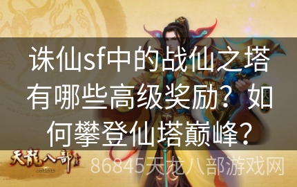 诛仙sf中的战仙之塔有哪些高级奖励？如何攀登仙塔巅峰？