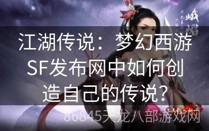 江湖传说：梦幻西游SF发布网中如何创造自己的传说？