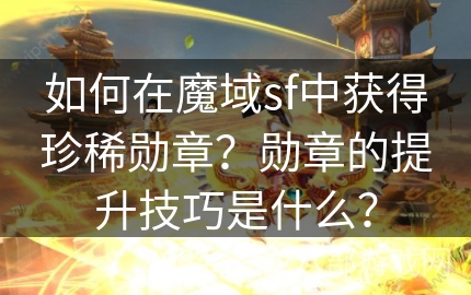 如何在魔域sf中获得珍稀勋章？勋章的提升技巧是什么？