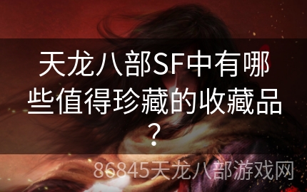 天龙八部SF中有哪些值得珍藏的收藏品？