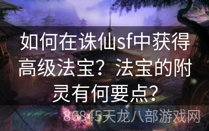 如何在诛仙sf中获得高级法宝？法宝的附灵有何要点？