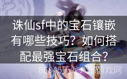 诛仙sf中的宝石镶嵌有哪些技巧？如何搭配最强宝石组合？