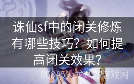 诛仙sf中的闭关修炼有哪些技巧？如何提高闭关效果？