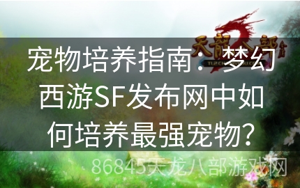 宠物培养指南：梦幻西游SF发布网中如何培养最强宠物？