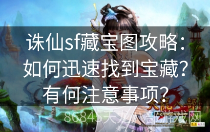 诛仙sf藏宝图攻略：如何迅速找到宝藏？有何注意事项？