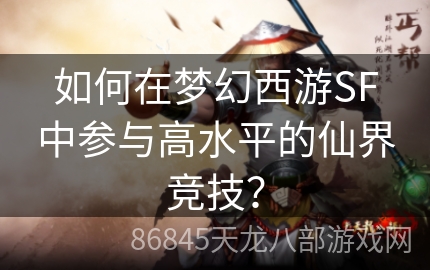 如何在梦幻西游SF中参与高水平的仙界竞技？