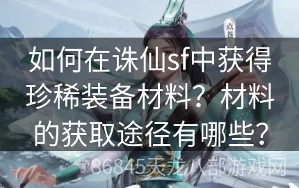 如何在诛仙sf中获得珍稀装备材料？材料的获取途径有哪些？