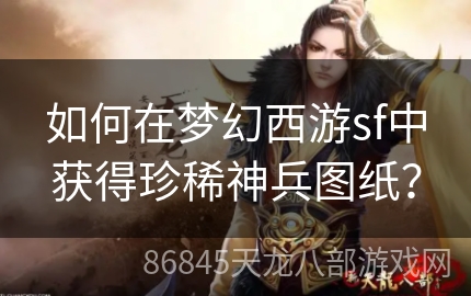 如何在梦幻西游sf中获得珍稀神兵图纸？