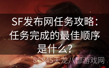 SF发布网任务攻略：任务完成的最佳顺序是什么？