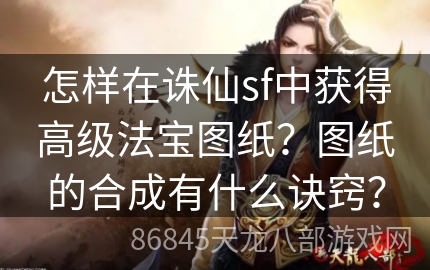 怎样在诛仙sf中获得高级法宝图纸？图纸的合成有什么诀窍？