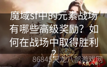 魔域sf中的元素战场有哪些高级奖励？如何在战场中取得胜利？