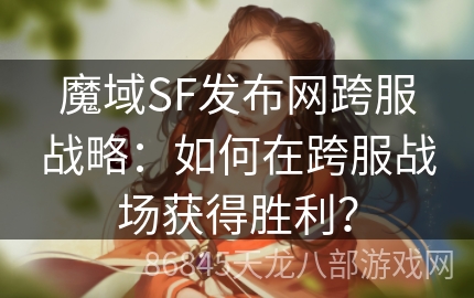 魔域SF发布网跨服战略：如何在跨服战场获得胜利？