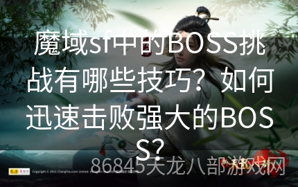 魔域sf中的BOSS挑战有哪些技巧？如何迅速击败强大的BOSS？