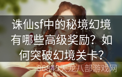 诛仙sf中的秘境幻境有哪些高级奖励？如何突破幻境关卡？