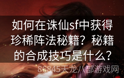 如何在诛仙sf中获得珍稀阵法秘籍？秘籍的合成技巧是什么？