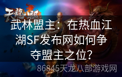 武林盟主：在热血江湖SF发布网如何争夺盟主之位？