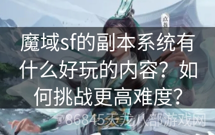 魔域sf的副本系统有什么好玩的内容？如何挑战更高难度？