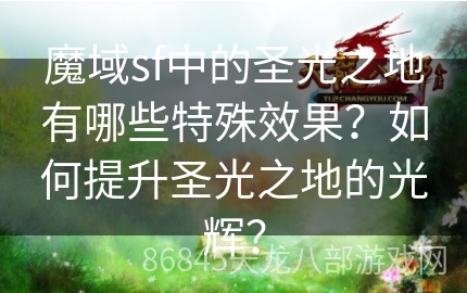 魔域sf中的圣光之地有哪些特殊效果？如何提升圣光之地的光辉？