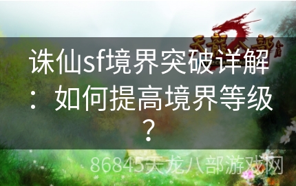 诛仙sf境界突破详解：如何提高境界等级？