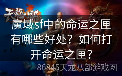 魔域sf中的命运之匣有哪些好处？如何打开命运之匣？