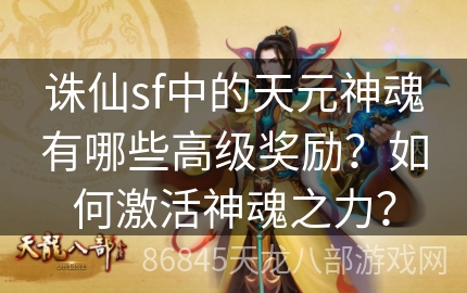 诛仙sf中的天元神魂有哪些高级奖励？如何激活神魂之力？